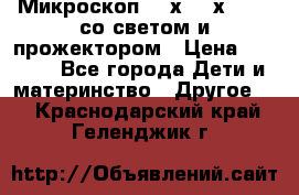 Микроскоп 100х-750х zoom, со светом и прожектором › Цена ­ 1 990 - Все города Дети и материнство » Другое   . Краснодарский край,Геленджик г.